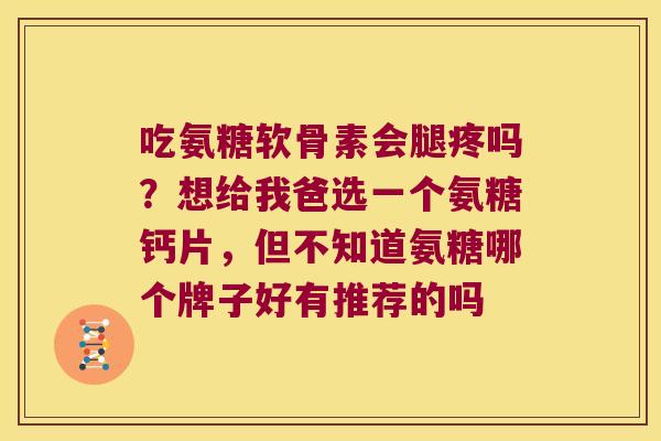 吃氨糖软骨素会腿疼吗？想给我爸选一个氨糖钙片，但不知道氨糖哪个牌子好有推荐的吗