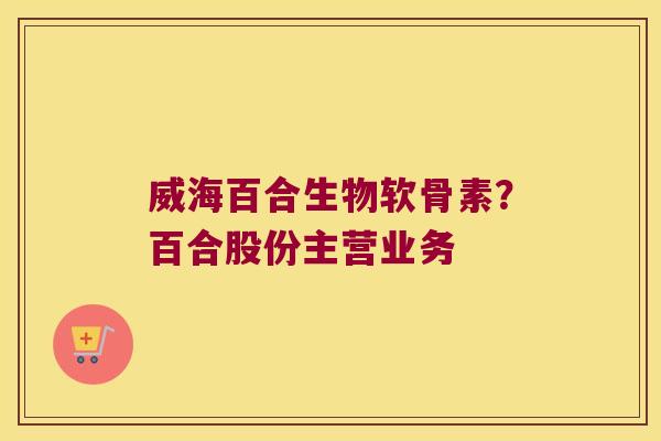 威海百合生物软骨素？百合股份主营业务