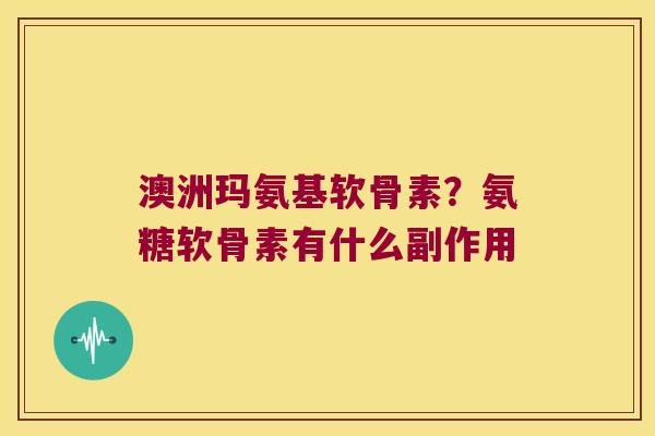澳洲玛氨基软骨素？氨糖软骨素有什么副作用