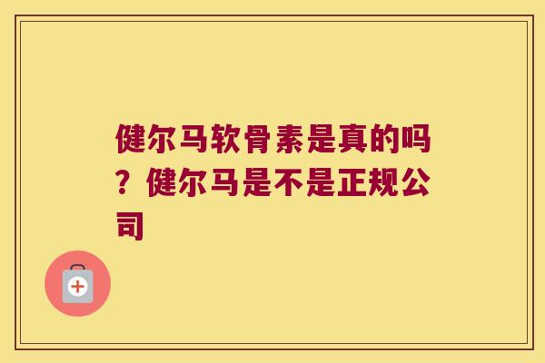 健尔马软骨素是真的吗?健尔马是不是正规公司 健尔马软骨素是真的吗?健尔马是不是正规公司