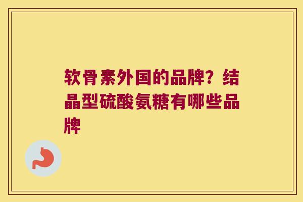 软骨素外国的品牌？结晶型硫酸氨糖有哪些品牌