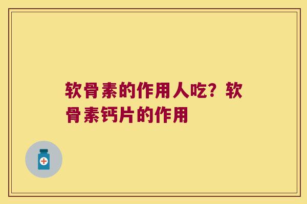 软骨素的作用人吃?软骨素钙片的作用 软骨素的作用人吃?软骨素钙片的作用