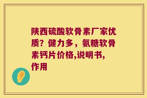 陕西硫酸软骨素厂家优质？健力多，氨糖软骨素钙片价格,说明书,作用