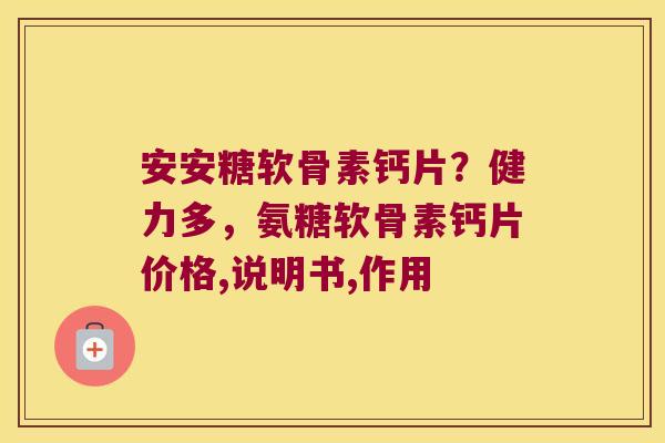 安安糖软骨素钙片?健力多,氨糖软骨素钙片价格,说明书,作用 安安糖软骨素钙片?健力多,氨糖软骨素钙片价格,说明书,作用