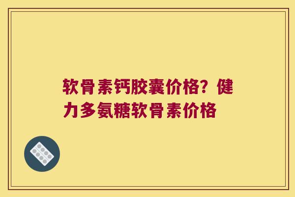 软骨素钙胶囊价格？健力多氨糖软骨素价格