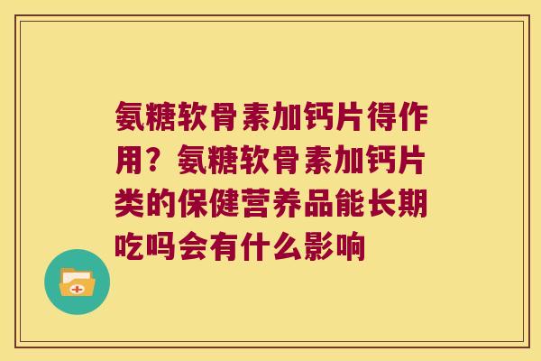 氨糖软骨素加钙片得作用?氨糖软骨素加钙片类的保健营养品能长期吃吗会有什么影响 氨糖软骨素加钙片得作用?氨糖软骨素加钙片类的保健营养品能长期吃吗会有什么影响