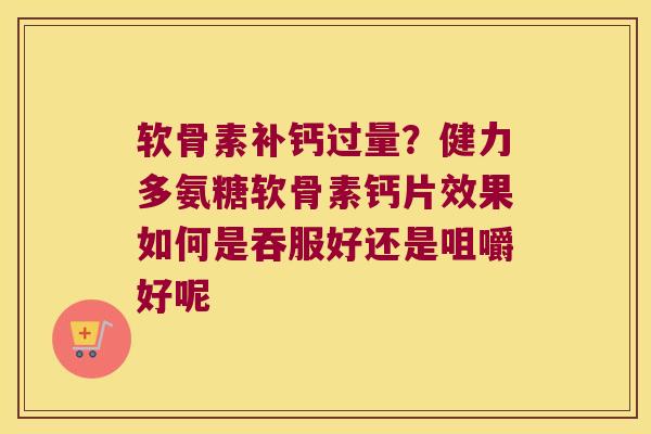 软骨素补钙过量？健力多氨糖软骨素钙片效果如何是吞服好还是咀嚼好呢