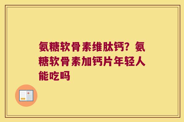 氨糖软骨素维肽钙？氨糖软骨素加钙片年轻人能吃吗