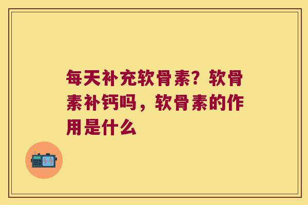 每天补充软骨素?软骨素补钙吗,软骨素的作用是什么 每天补充软骨素?软骨素补钙吗,软骨素的作用是什么