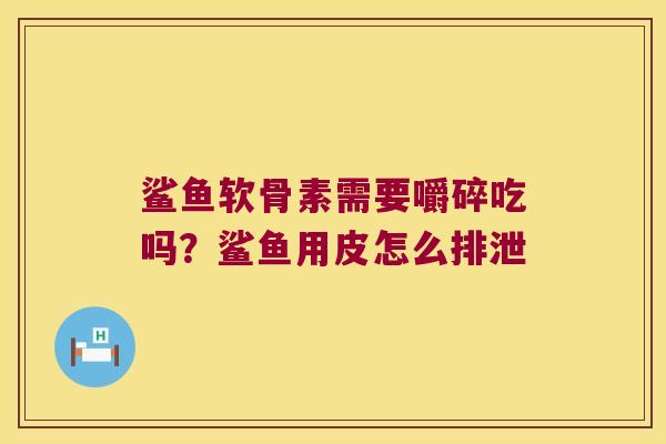 鲨鱼软骨素需要嚼碎吃吗?鲨鱼用皮怎么排泄 鲨鱼软骨素需要嚼碎吃吗?鲨鱼用皮怎么排泄