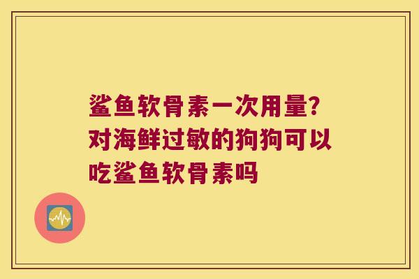 鲨鱼软骨素一次用量?对海鲜的狗狗可以吃鲨鱼软骨素吗 鲨鱼软骨素一次用量?对海鲜的狗狗可以吃鲨鱼软骨素吗