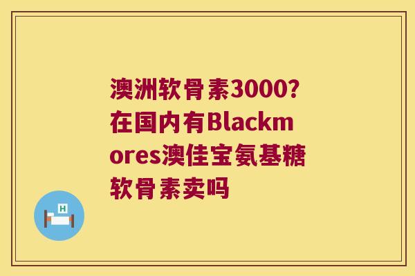 澳洲软骨素3000？在国内有Blackmores澳佳宝氨基糖软骨素卖吗