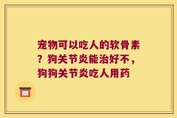 宠物可以吃人的软骨素？狗能好不，狗狗吃人用药