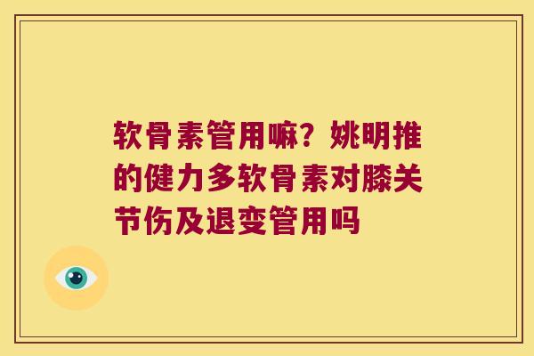软骨素管用嘛?姚明推的健力多软骨素对膝关节伤及退变管用吗 软骨素管用嘛?姚明推的健力多软骨素对膝关节伤及退变管用吗