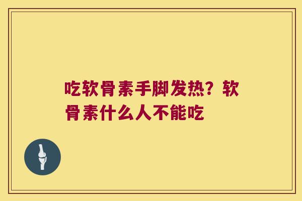 吃软骨素手脚发热？软骨素什么人不能吃