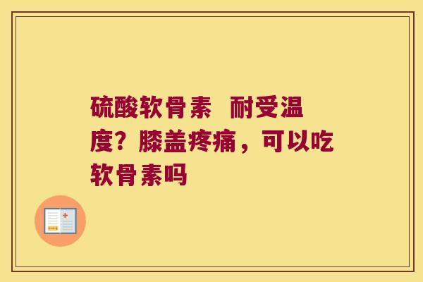 硫酸软骨素 耐受温度?膝盖,可以吃软骨素吗 硫酸软骨素 耐受温度?膝盖,可以吃软骨素吗