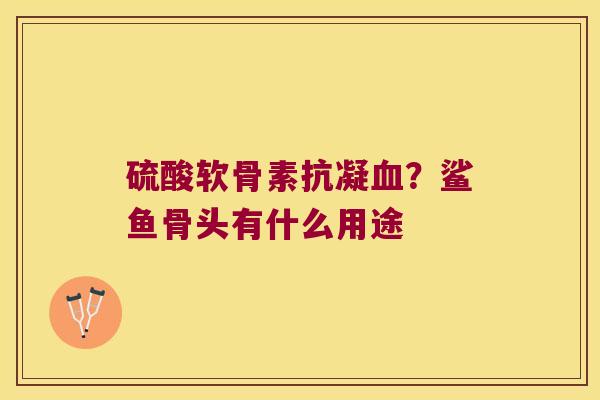 硫酸软骨素抗凝？鲨鱼骨头有什么用途