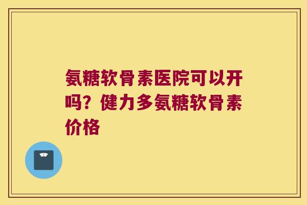 氨糖软骨素医院可以开吗?健力多氨糖软骨素价格 氨糖软骨素医院可以开吗?健力多氨糖软骨素价格