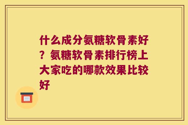 什么成分氨糖软骨素好?氨糖软骨素排行榜上大家吃的哪款效果比较好 什么成分氨糖软骨素好?氨糖软骨素排行榜上大家吃的哪款效果比较好