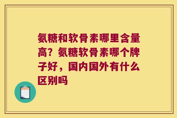 氨糖和软骨素哪里含量高？氨糖软骨素哪个牌子好，国内国外有什么区别吗