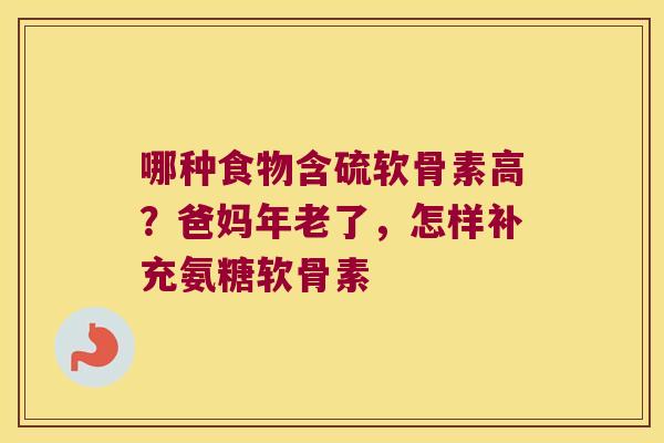 哪种食物含硫软骨素高?爸妈年老了,怎样补充氨糖软骨素 哪种食物含硫软骨素高?爸妈年老了,怎样补充氨糖软骨素