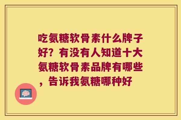 吃氨糖软骨素什么牌子好?有没有人知道十大氨糖软骨素品牌有哪些,告诉我氨糖哪种好 吃氨糖软骨素什么牌子好?有没有人知道十大氨糖软骨素品牌有哪些,告诉我氨糖哪种好