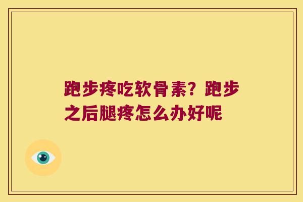 跑步疼吃软骨素?跑步之后腿疼怎么办好呢 跑步疼吃软骨素?跑步之后腿疼怎么办好呢