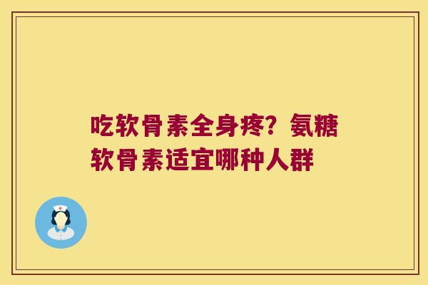 吃软骨素全身疼？氨糖软骨素适宜哪种人群