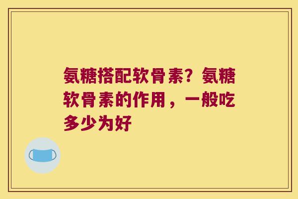 氨糖搭配软骨素?氨糖软骨素的作用,一般吃多少为好 氨糖搭配软骨素?氨糖软骨素的作用,一般吃多少为好