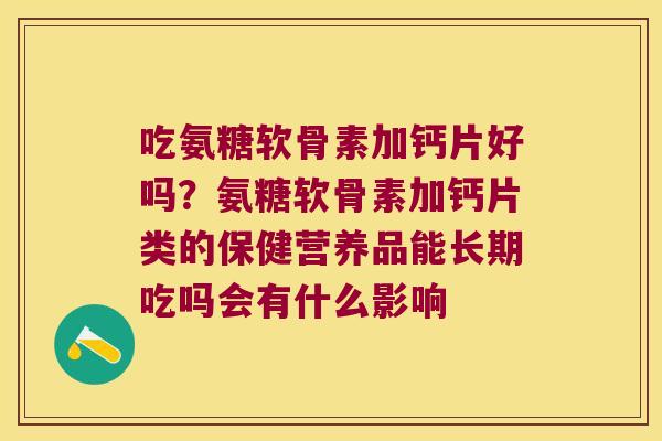 吃氨糖软骨素加钙片好吗？氨糖软骨素加钙片类的保健营养品能长期吃吗会有什么影响