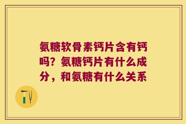 氨糖软骨素钙片含有钙吗?氨糖钙片有什么成分,和氨糖有什么关系 氨糖软骨素钙片含有钙吗?氨糖钙片有什么成分,和氨糖有什么关系