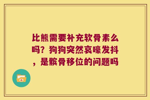 比熊需要补充软骨素么吗？狗狗突然哀嚎发抖，是髌骨移位的问题吗