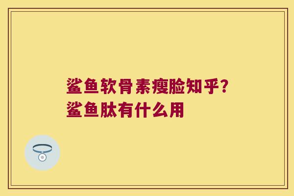 鲨鱼软骨素瘦脸知乎？鲨鱼肽有什么用