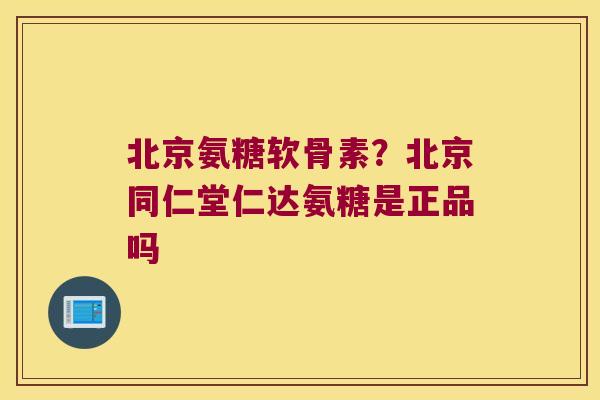 北京氨糖软骨素?北京同仁堂仁达氨糖是正品吗 北京氨糖软骨素?北京同仁堂仁达氨糖是正品吗
