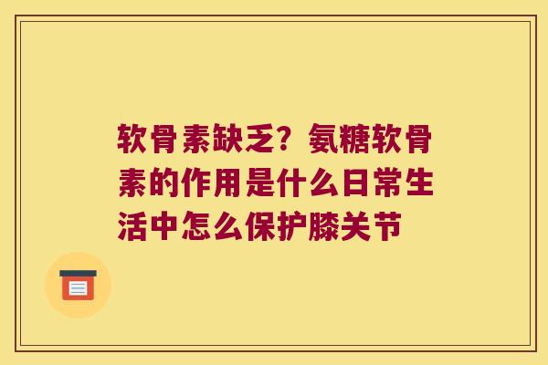 软骨素缺乏？氨糖软骨素的作用是什么日常生活中怎么保护膝关节