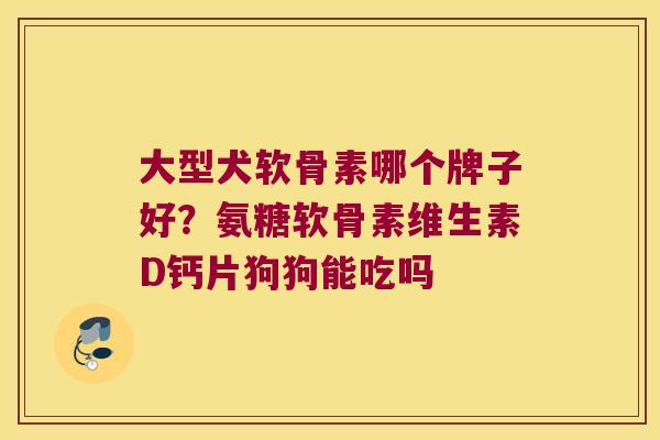 大型犬软骨素哪个牌子好?氨糖软骨素维生素D钙片狗狗能吃吗 大型犬软骨素哪个牌子好?氨糖软骨素维生素D钙片狗狗能吃吗