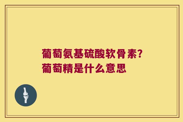 葡萄氨基硫酸软骨素?葡萄精是什么意思 葡萄氨基硫酸软骨素?葡萄精是什么意思