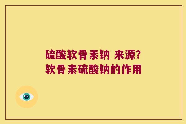 硫酸软骨素钠 来源?软骨素硫酸钠的作用 硫酸软骨素钠 来源?软骨素硫酸钠的作用