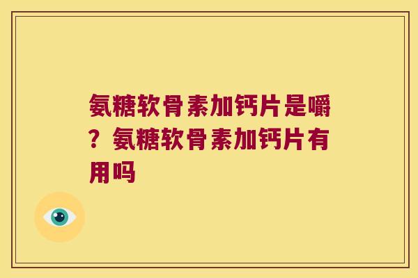 氨糖软骨素加钙片是嚼?氨糖软骨素加钙片有用吗 氨糖软骨素加钙片是嚼?氨糖软骨素加钙片有用吗