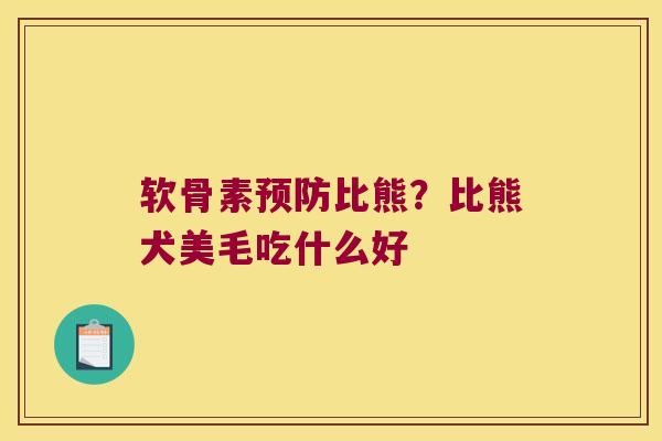 软骨素比熊?比熊犬美毛吃什么好 软骨素比熊?比熊犬美毛吃什么好