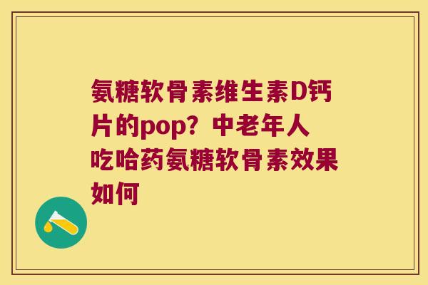 氨糖软骨素维生素D钙片的pop?中老年人吃哈药氨糖软骨素效果如何 氨糖软骨素维生素D钙片的pop?中老年人吃哈药氨糖软骨素效果如何