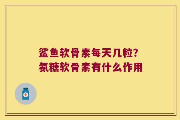 鲨鱼软骨素每天几粒?氨糖软骨素有什么作用 鲨鱼软骨素每天几粒?氨糖软骨素有什么作用