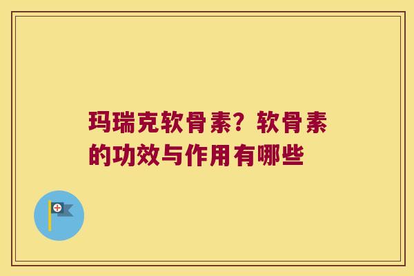 玛瑞克软骨素?软骨素的功效与作用有哪些 玛瑞克软骨素?软骨素的功效与作用有哪些