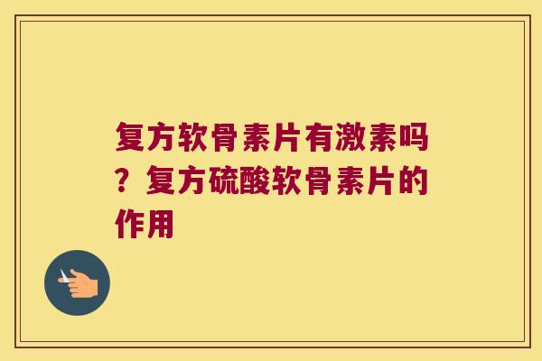 复方软骨素片有激素吗？复方硫酸软骨素片的作用