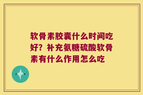 软骨素胶囊什么时间吃好？补充氨糖硫酸软骨素有什么作用怎么吃