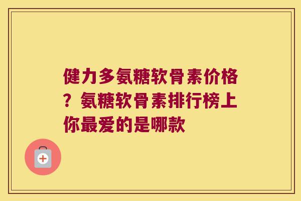 健力多氨糖软骨素价格?氨糖软骨素排行榜上你爱的是哪款 健力多氨糖软骨素价格?氨糖软骨素排行榜上你爱的是哪款