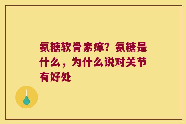 氨糖软骨素痒?氨糖是什么,为什么说对关节有好处 氨糖软骨素痒?氨糖是什么,为什么说对关节有好处