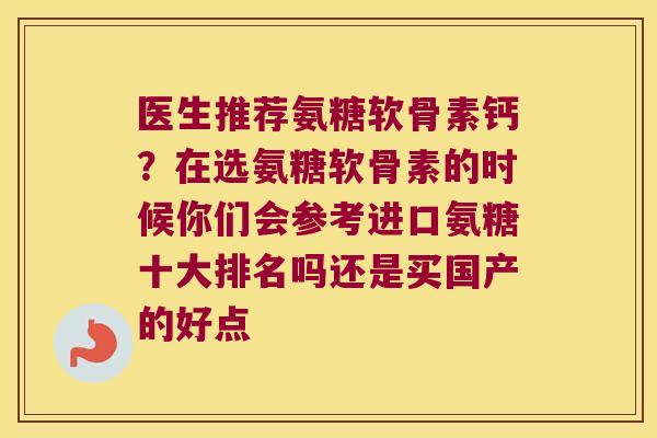 医生推荐氨糖软骨素钙?在选氨糖软骨素的时候你们会参考进口氨糖十大排名吗还是买国产的好点 医生推荐氨糖软骨素钙?在选氨糖软骨素的时候你们会参考进口氨糖十大排名吗还是买国产的好点