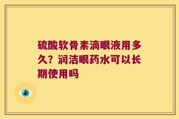 硫酸软骨素滴眼液用多久?润洁眼药水可以长期使用吗 硫酸软骨素滴眼液用多久?润洁眼药水可以长期使用吗