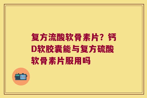 复方流酸软骨素片?钙D软胶囊能与复方硫酸软骨素片服用吗 复方流酸软骨素片?钙D软胶囊能与复方硫酸软骨素片服用吗